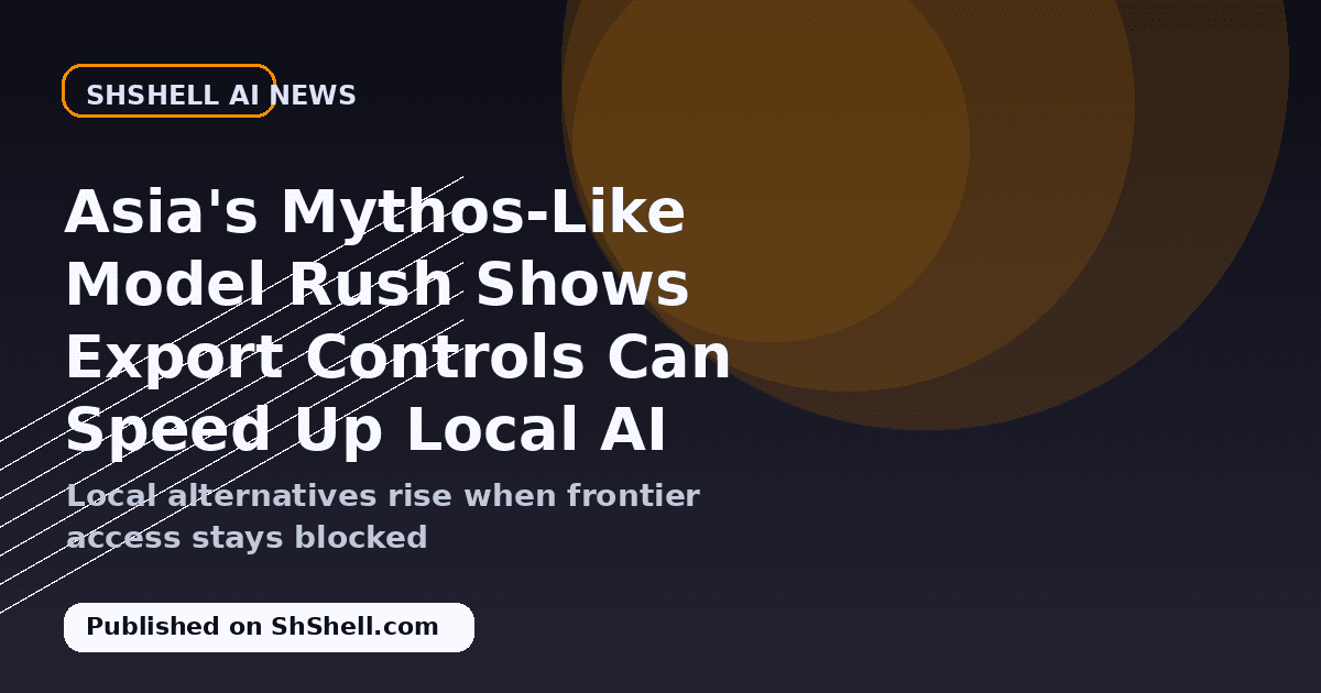 Asia's Mythos-Like Model Rush Shows Export Controls Can Speed Up Local AI