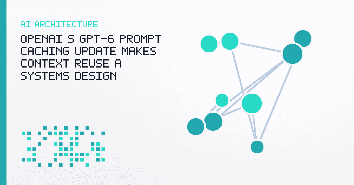 OpenAI’s GPT-6 Prompt Caching Update Makes Context Reuse a Systems Design Problem