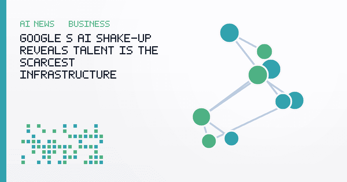 Google's AI Shake-Up Reveals Talent Is the Scarcest Infrastructure